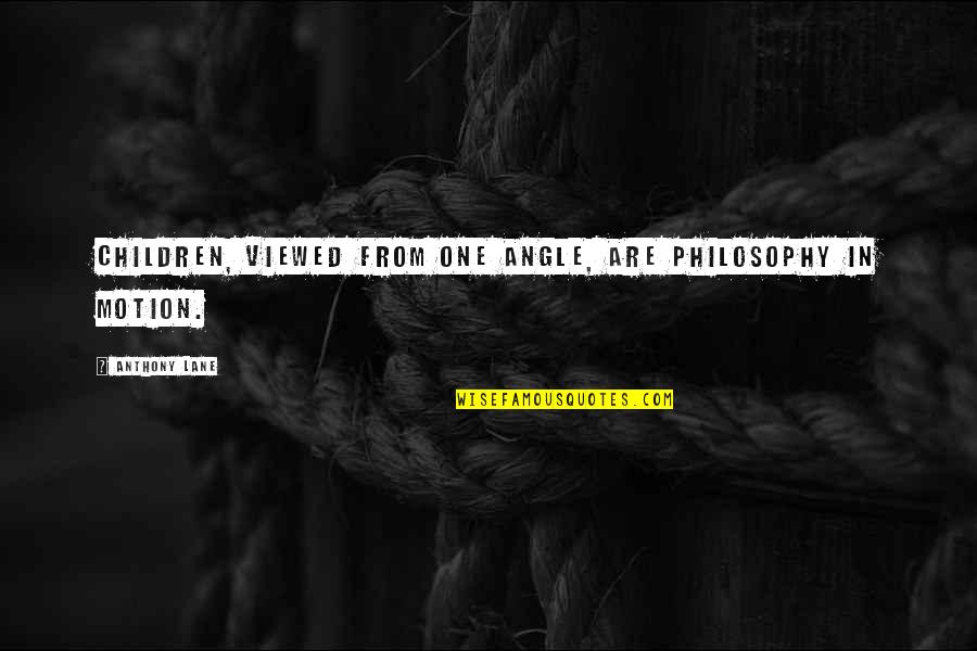 Arawato Quotes By Anthony Lane: Children, viewed from one angle, are philosophy in Arawato Quotes By Anthony Lane: Children, viewed from one angle, are philosophy in