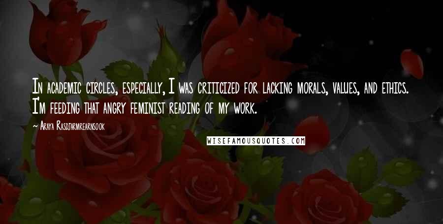 Araya Rasdjarmrearnsook quotes: In academic circles, especially, I was criticized for lacking morals, values, and ethics. I'm feeding that angry feminist reading of my work.