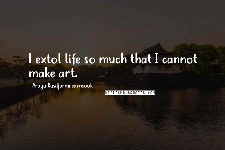 Araya Rasdjarmrearnsook quotes: I extol life so much that I cannot make art.
