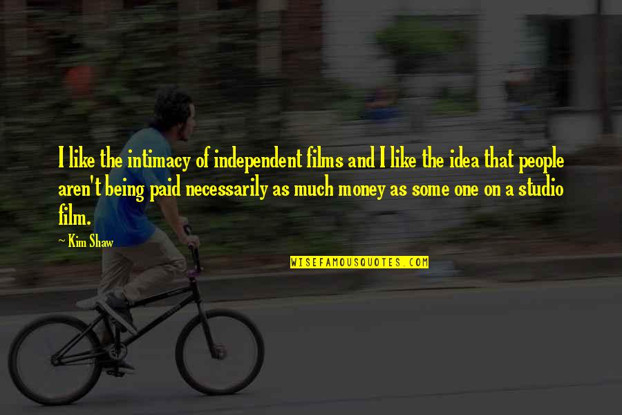Arayprabu Quotes By Kim Shaw: I like the intimacy of independent films and Arayprabu Quotes By Kim Shaw: I like the intimacy of independent films and