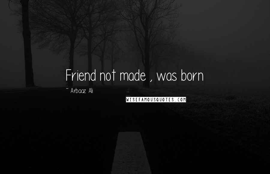 Arbaaz Ali quotes: Friend not made , was born
