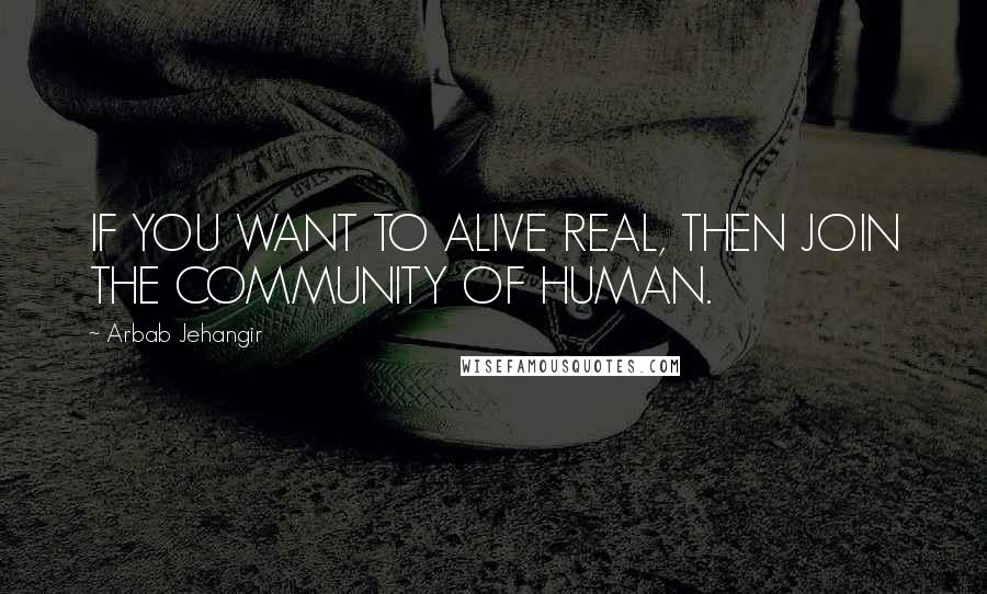 Arbab Jehangir quotes: IF YOU WANT TO ALIVE REAL, THEN JOIN THE COMMUNITY OF HUMAN.