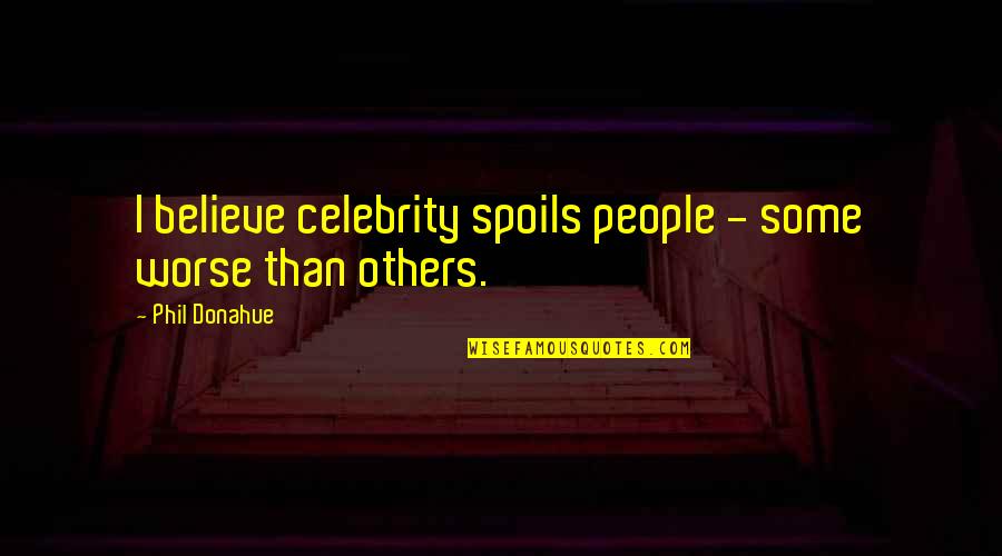 Arboleya Moreno Quotes By Phil Donahue: I believe celebrity spoils people - some worse Arboleya Moreno Quotes By Phil Donahue: I believe celebrity spoils people - some worse