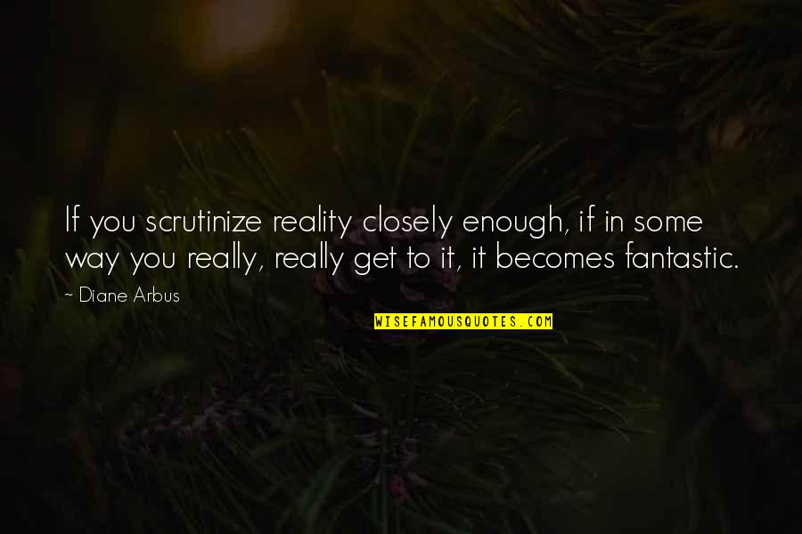 Arbus Quotes By Diane Arbus: If you scrutinize reality closely enough, if in