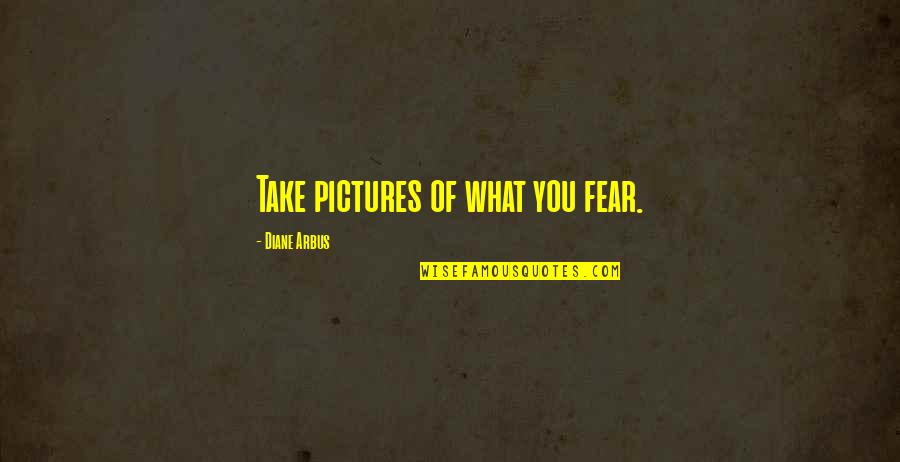 Arbus Quotes By Diane Arbus: Take pictures of what you fear.