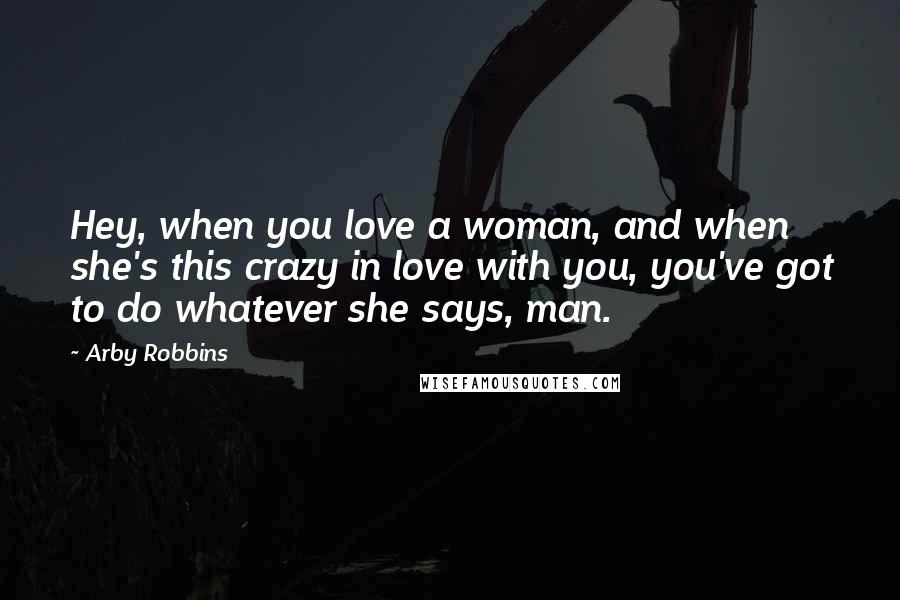 Arby Robbins quotes: Hey, when you love a woman, and when she's this crazy in love with you, you've got to do whatever she says, man.