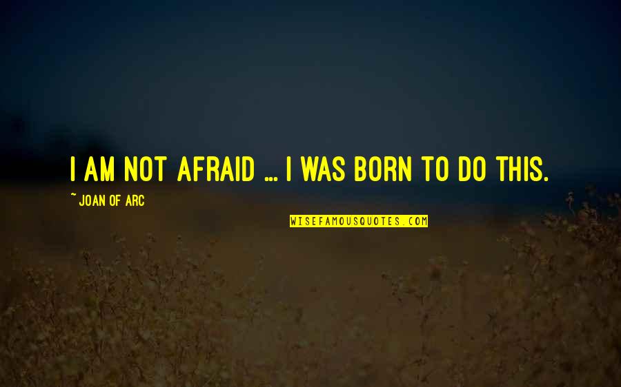 Arc Quotes By Joan Of Arc: I am not afraid ... I was born