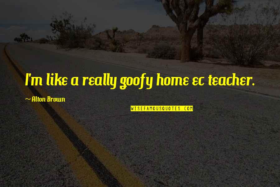 Arcady Vineyard Quotes By Alton Brown: I'm like a really goofy home ec teacher. Arcady Vineyard Quotes By Alton Brown: I'm like a really goofy home ec teacher.