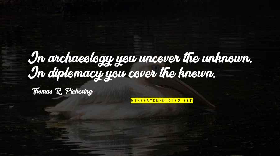 Archaeology Quotes By Thomas R. Pickering: In archaeology you uncover the unknown. In diplomacy