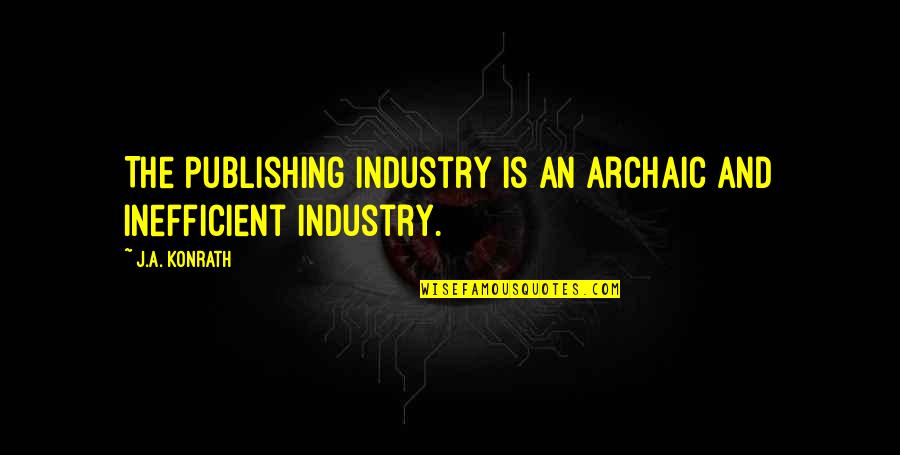 Archaic Quotes By J.A. Konrath: The publishing industry is an archaic and inefficient