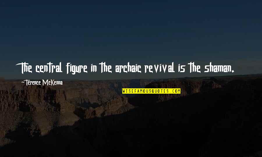 Archaic Quotes By Terence McKenna: The central figure in the archaic revival is Archaic Quotes By Terence McKenna: The central figure in the archaic revival is