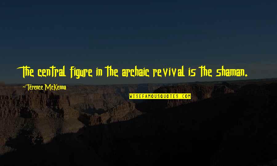 Archaic Revival Quotes By Terence McKenna: The central figure in the archaic revival is Archaic Revival Quotes By Terence McKenna: The central figure in the archaic revival is
