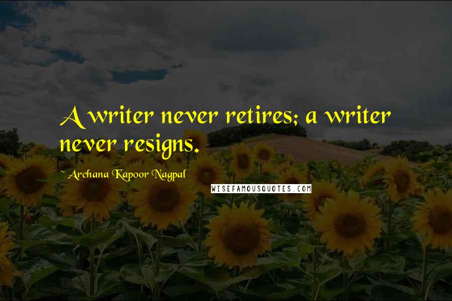 Archana Kapoor Nagpal quotes: A writer never retires; a writer never resigns.