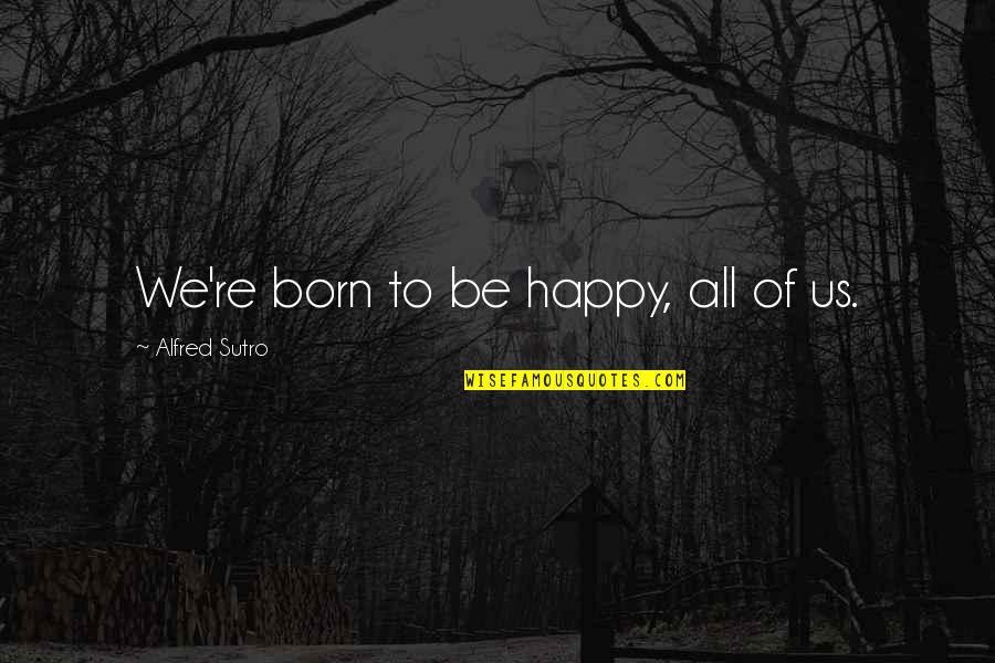 Archangelic Divine Quotes By Alfred Sutro: We're born to be happy, all of us. Archangelic Divine Quotes By Alfred Sutro: We're born to be happy, all of us.