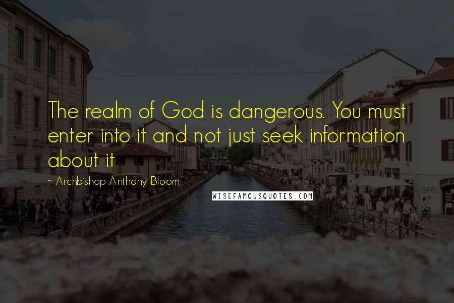 Archbishop Anthony Bloom quotes: The realm of God is dangerous. You must enter into it and not just seek information about it