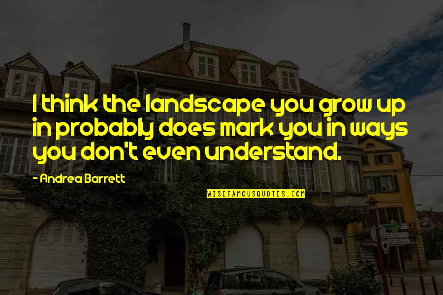 Arched Wall Quotes By Andrea Barrett: I think the landscape you grow up in Arched Wall Quotes By Andrea Barrett: I think the landscape you grow up in