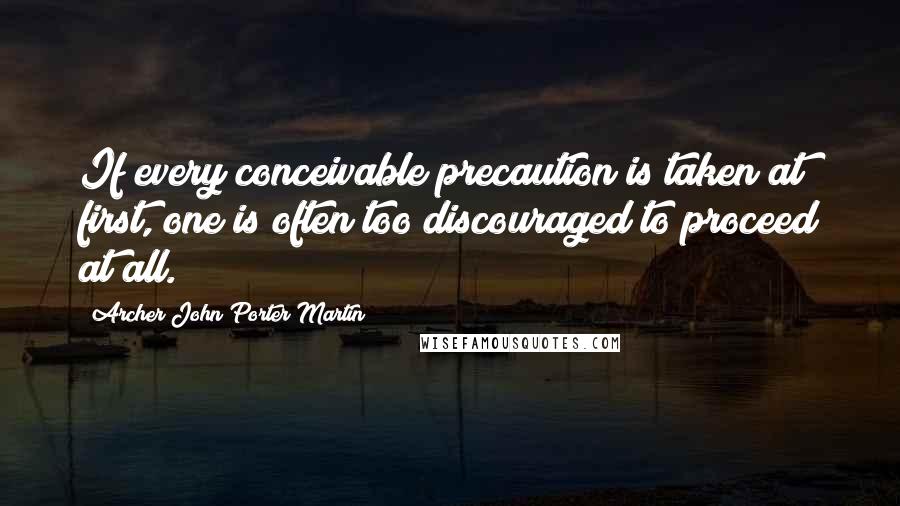 Archer John Porter Martin quotes: If every conceivable precaution is taken at first, one is often too discouraged to proceed at all.