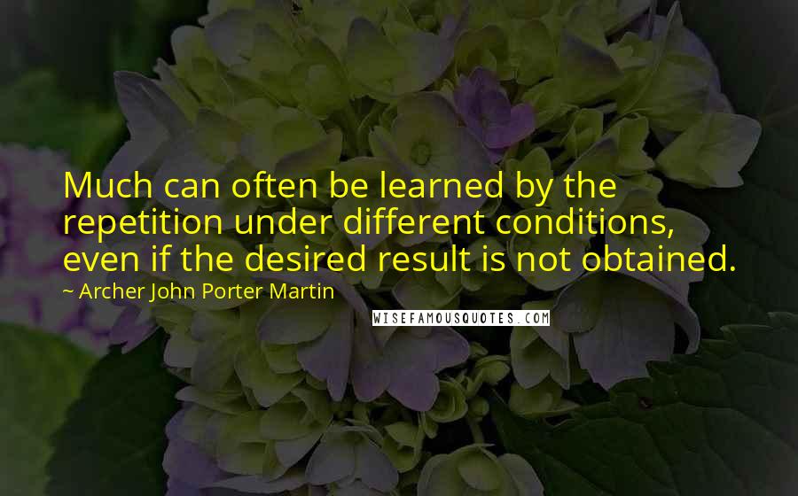 Archer John Porter Martin quotes: Much can often be learned by the repetition under different conditions, even if the desired result is not obtained.