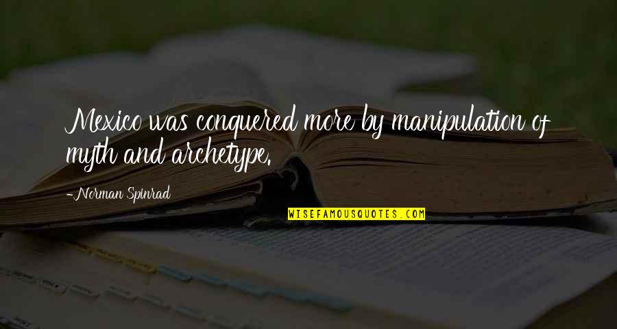 Archetype Quotes By Norman Spinrad: Mexico was conquered more by manipulation of myth Archetype Quotes By Norman Spinrad: Mexico was conquered more by manipulation of myth