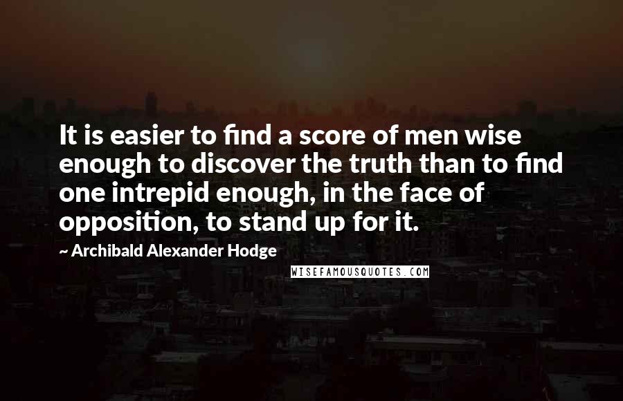Archibald Alexander Hodge quotes: It is easier to find a score of men wise enough to discover the truth than to find one intrepid enough, in the face of opposition, to stand up for