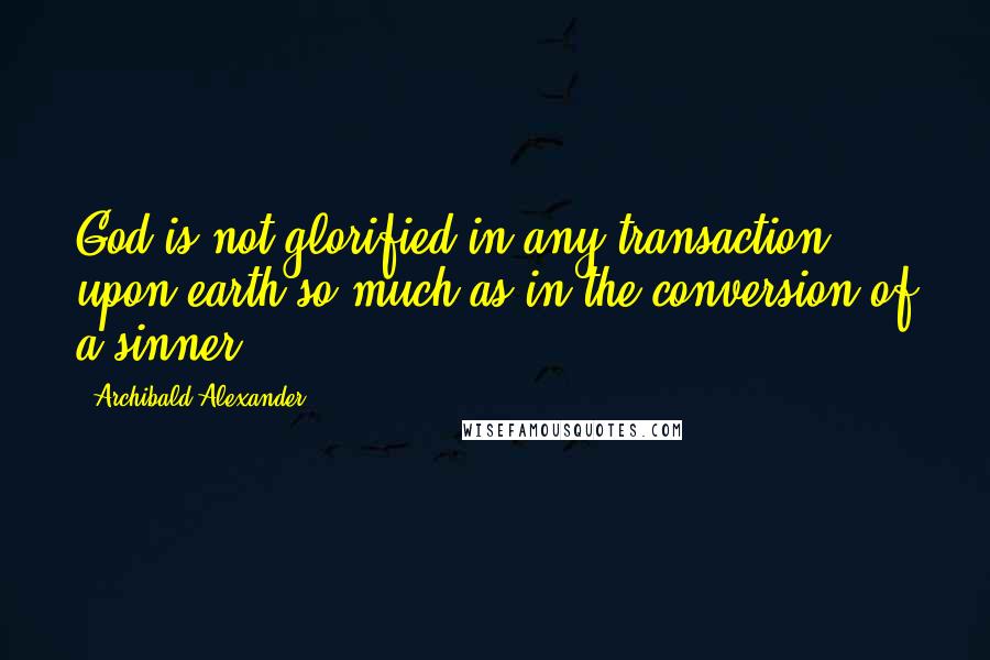Archibald Alexander quotes: God is not glorified in any transaction upon earth so much as in the conversion of a sinner.