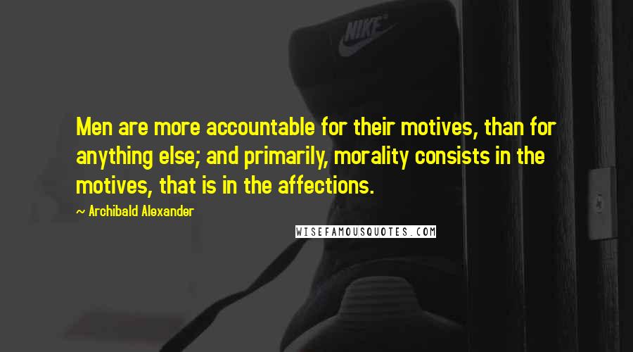 Archibald Alexander quotes: Men are more accountable for their motives, than for anything else; and primarily, morality consists in the motives, that is in the affections.