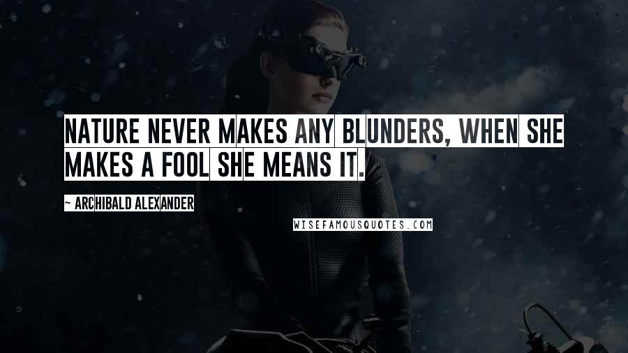 Archibald Alexander quotes: Nature never makes any blunders, when she makes a fool she means it.