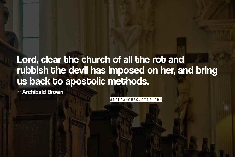 Archibald Brown quotes: Lord, clear the church of all the rot and rubbish the devil has imposed on her, and bring us back to apostolic methods.