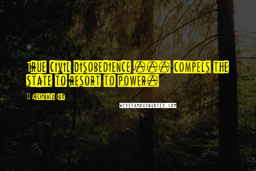 Archibald Cox quotes: True civil disobedience ... compels the state to resort to power.