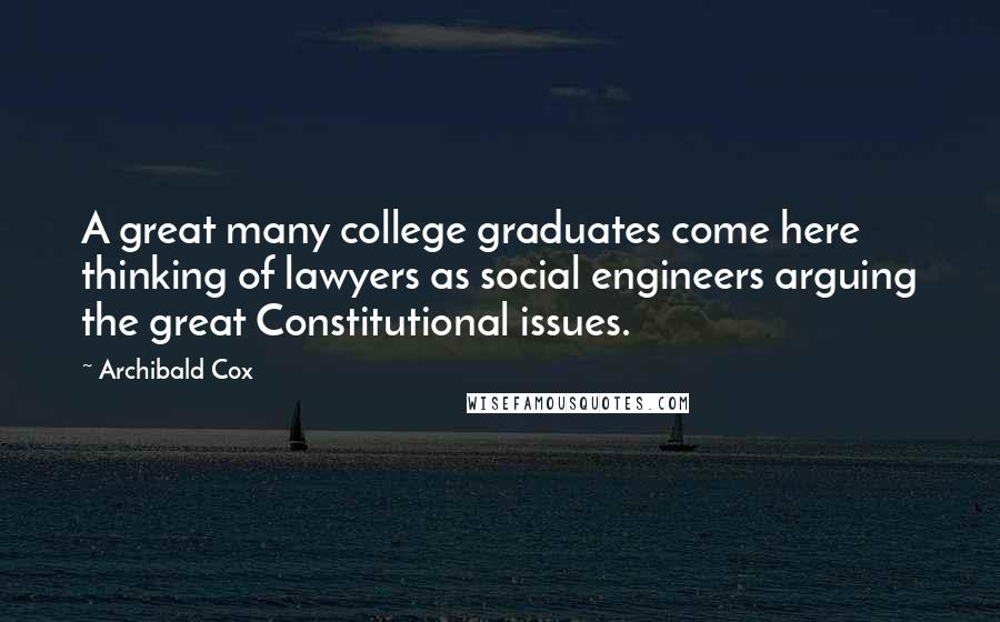 Archibald Cox quotes: A great many college graduates come here thinking of lawyers as social engineers arguing the great Constitutional issues.