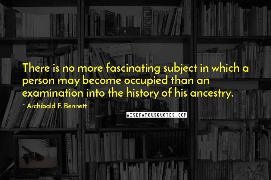 Archibald F. Bennett quotes: There is no more fascinating subject in which a person may become occupied than an examination into the history of his ancestry.