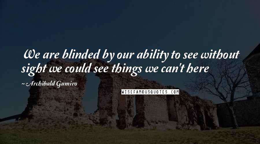 Archibald Gumiro quotes: We are blinded by our ability to see without sight we could see things we can't here