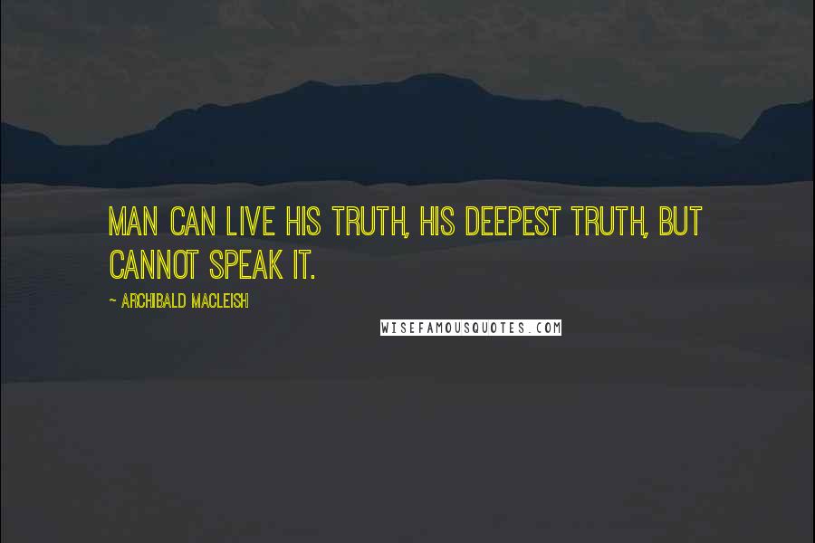 Archibald MacLeish quotes: Man can live his truth, his deepest truth, but cannot speak it.