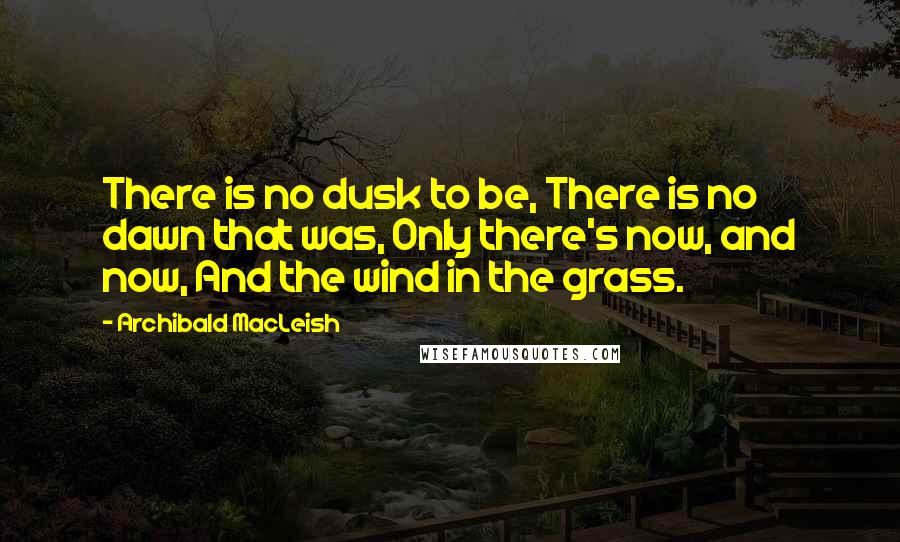 Archibald MacLeish quotes: There is no dusk to be, There is no dawn that was, Only there's now, and now, And the wind in the grass.