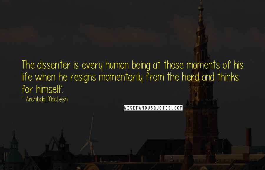 Archibald MacLeish quotes: The dissenter is every human being at those moments of his life when he resigns momentarily from the herd and thinks for himself. Archibald MacLeish quotes: The dissenter is every human being at those moments of his life when he resigns momentarily from the herd and thinks for himself.