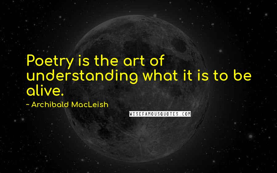 Archibald MacLeish quotes: Poetry is the art of understanding what it is to be alive.