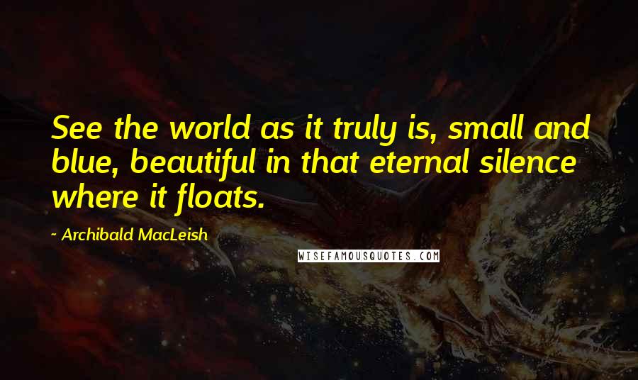 Archibald MacLeish quotes: See the world as it truly is, small and blue, beautiful in that eternal silence where it floats.