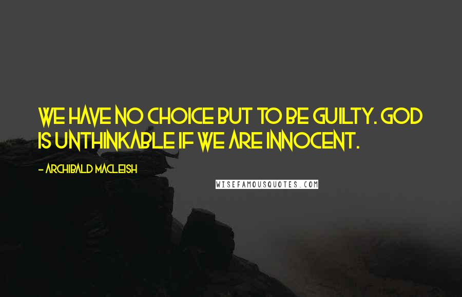 Archibald MacLeish quotes: We have no choice but to be guilty. God is unthinkable if we are innocent.