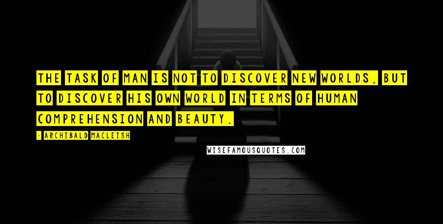 Archibald MacLeish quotes: The task of man is not to discover new worlds, but to discover his own world in terms of human comprehension and beauty. Archibald MacLeish quotes: The task of man is not to discover new worlds, but to discover his own world in terms of human comprehension and beauty.