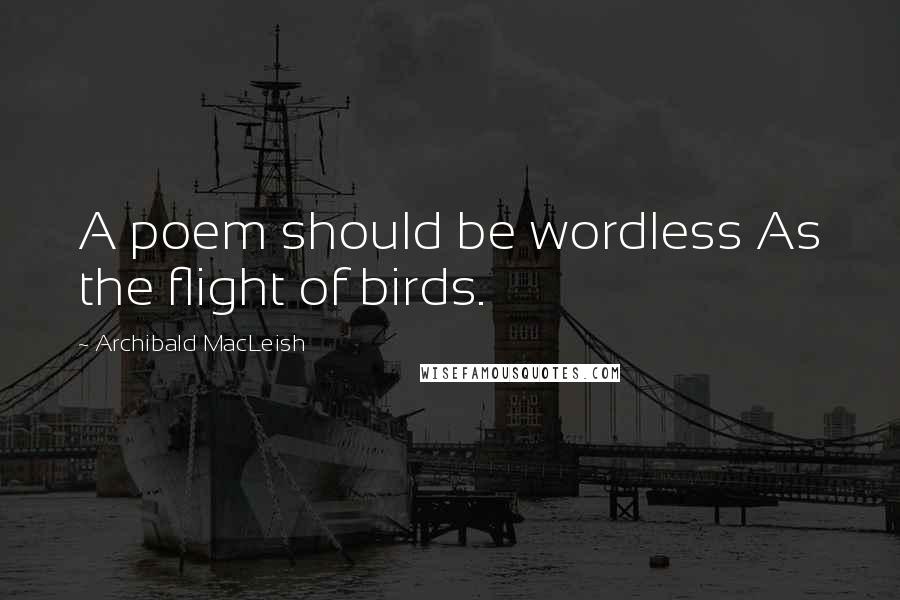 Archibald MacLeish quotes: A poem should be wordless As the flight of birds.