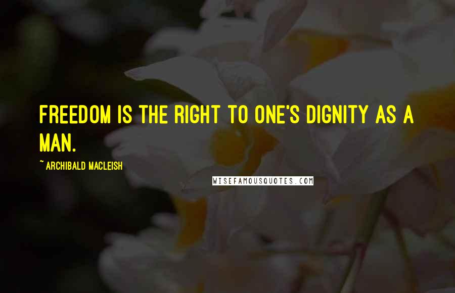 Archibald MacLeish quotes: Freedom is the right to one's dignity as a man.