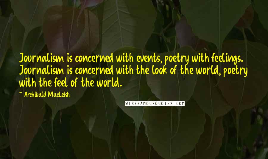 Archibald MacLeish quotes: Journalism is concerned with events, poetry with feelings. Journalism is concerned with the look of the world, poetry with the feel of the world.