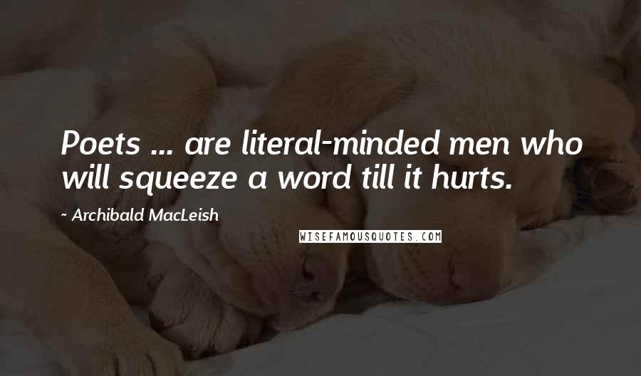 Archibald MacLeish quotes: Poets ... are literal-minded men who will squeeze a word till it hurts.