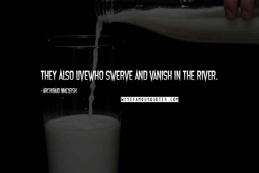 Archibald MacLeish quotes: They also liveWho swerve and vanish in the river.