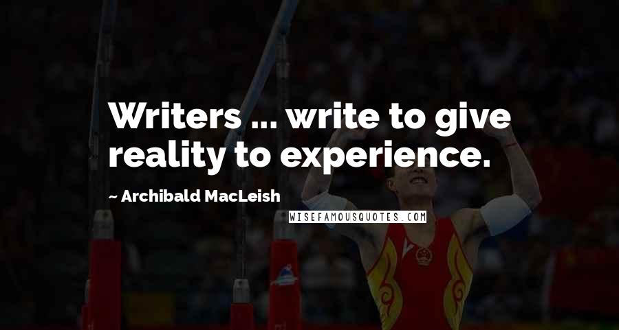 Archibald MacLeish quotes: Writers ... write to give reality to experience.