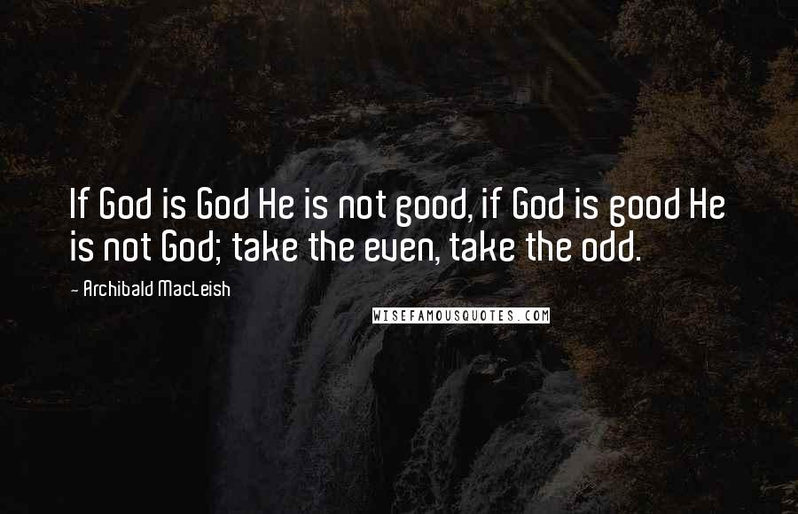 Archibald MacLeish quotes: If God is God He is not good, if God is good He is not God; take the even, take the odd.