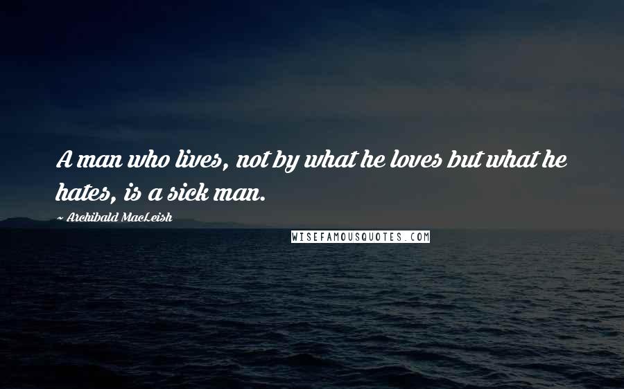 Archibald MacLeish quotes: A man who lives, not by what he loves but what he hates, is a sick man.