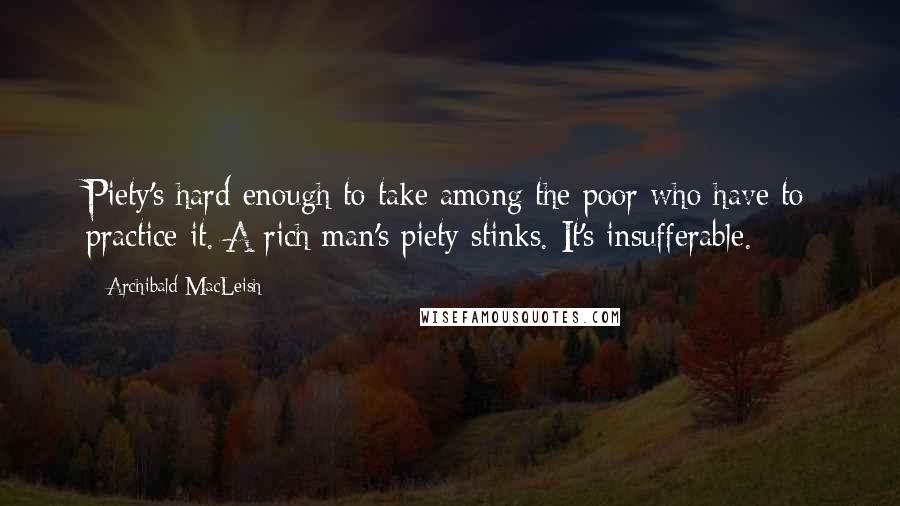 Archibald MacLeish quotes: Piety's hard enough to take among the poor who have to practice it. A rich man's piety stinks. It's insufferable.