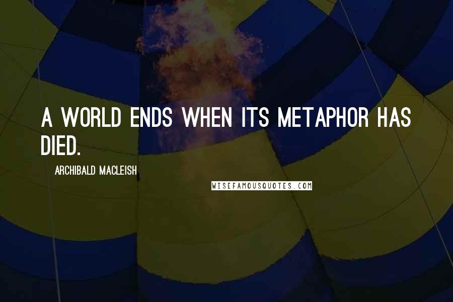 Archibald MacLeish quotes: A world ends when its metaphor has died.