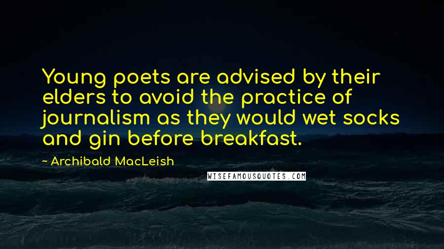 Archibald MacLeish quotes: Young poets are advised by their elders to avoid the practice of journalism as they would wet socks and gin before breakfast.